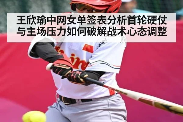 王欣瑜中网女单签表分析首轮硬仗与主场压力如何破解战术心态调整
