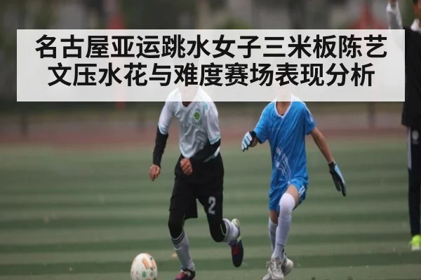 名古屋亚运跳水女子三米板陈艺文压水花与难度赛场表现分析