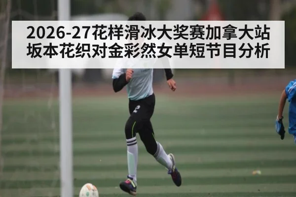 2026-27花样滑冰大奖赛加拿大站 坂本花织对金彩然女单短节目分析